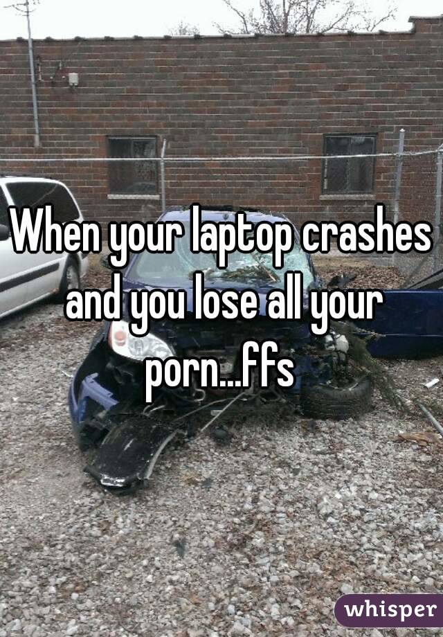 When your laptop crashes and you lose all your porn...ffs 