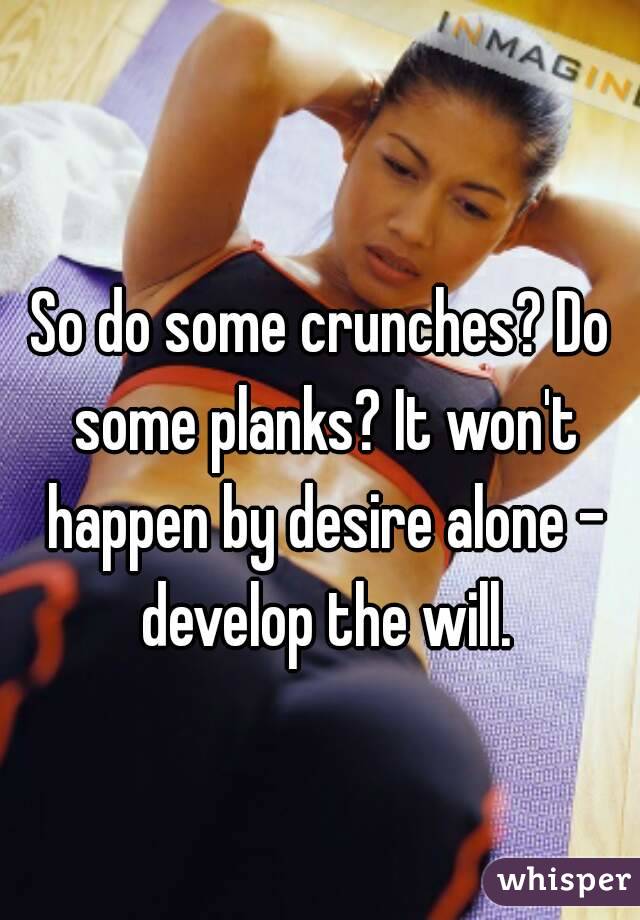 So do some crunches? Do some planks? It won't happen by desire alone - develop the will.