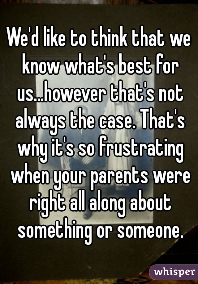 We'd like to think that we know what's best for us...however that's not always the case. That's why it's so frustrating when your parents were right all along about something or someone.
