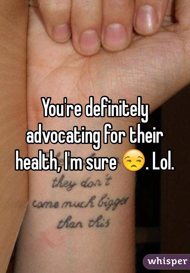 You're definitely advocating for their health, I'm sure 😒. Lol.