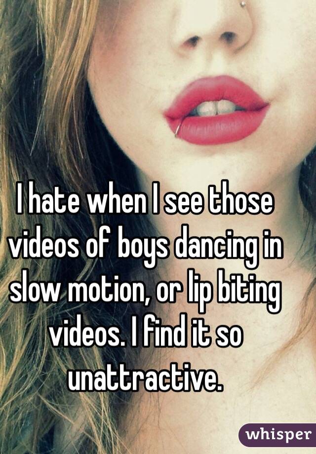 I hate when I see those videos of boys dancing in slow motion, or lip biting videos. I find it so unattractive. 