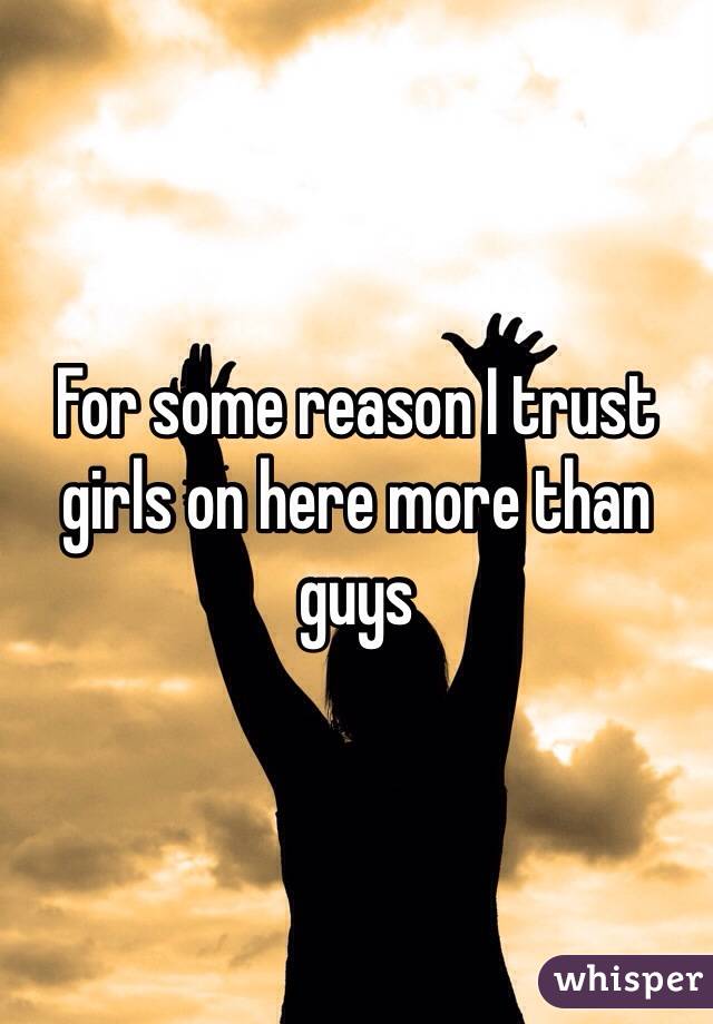 For some reason I trust girls on here more than guys 