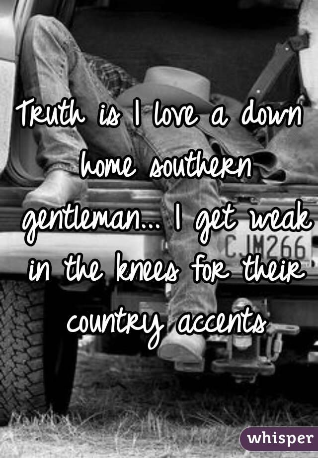 Truth is I love a down home southern gentleman... I get weak in the knees for their country accents