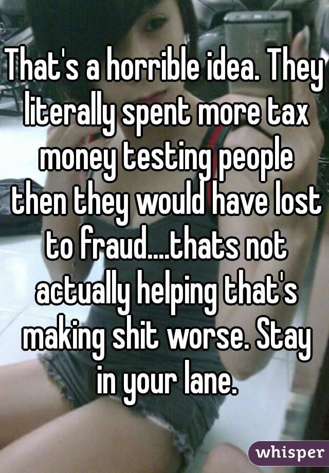 That's a horrible idea. They literally spent more tax money testing people then they would have lost to fraud....thats not actually helping that's making shit worse. Stay in your lane.