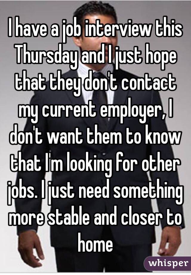 I have a job interview this Thursday and I just hope that they don't contact my current employer, I don't want them to know that I'm looking for other jobs. I just need something more stable and closer to home