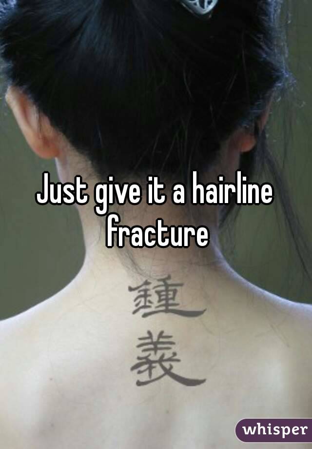 Just give it a hairline fracture