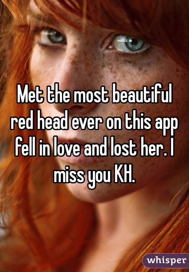 Met the most beautiful red head ever on this app fell in love and lost her. I miss you KH. 