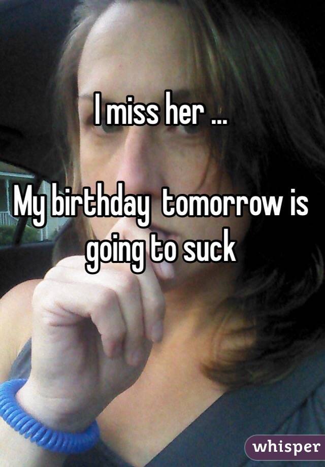 I miss her ...

My birthday  tomorrow is going to suck 