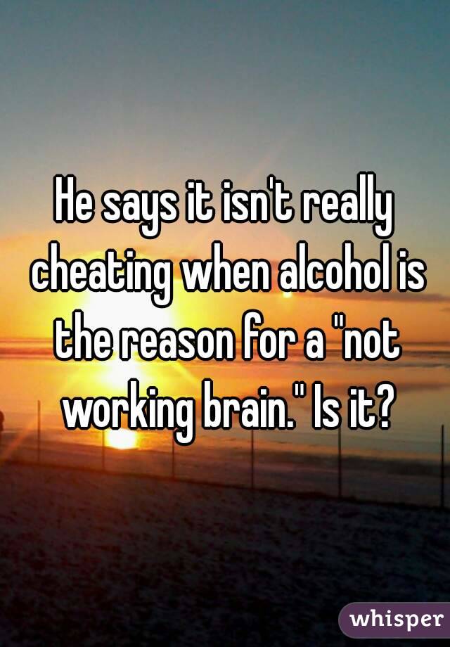 He says it isn't really cheating when alcohol is the reason for a "not working brain." Is it?
