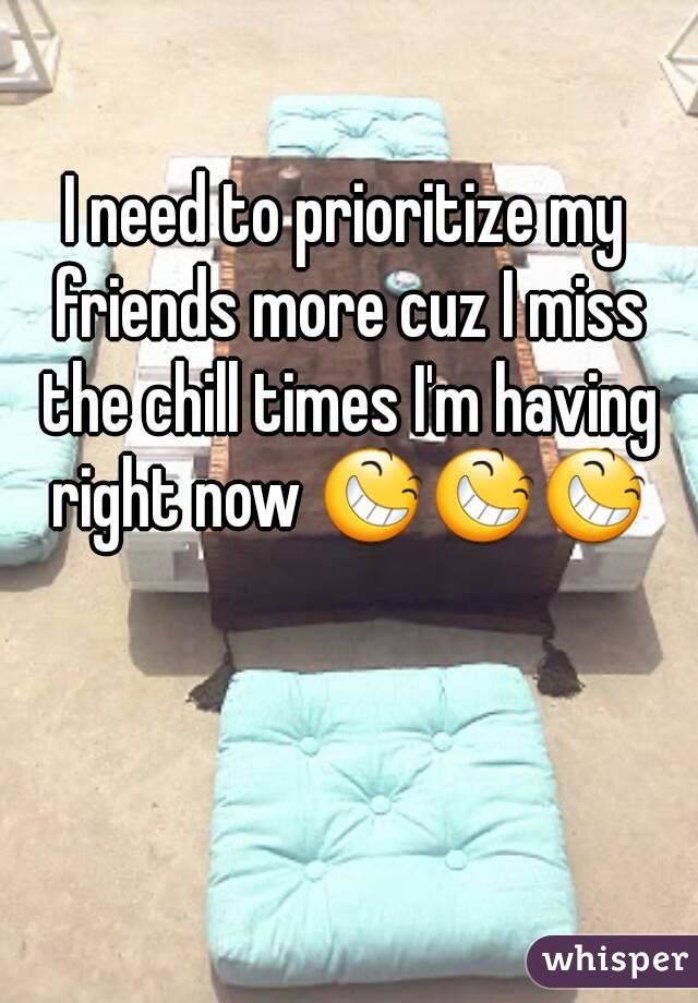 I need to prioritize my friends more cuz I miss the chill times I'm having right now 😆😆😆