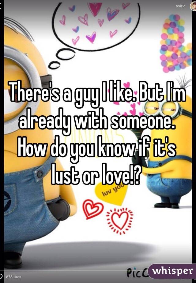 There's a guy I like. But I'm already with someone. How do you know if it's lust or love!?