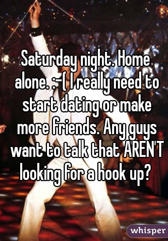 Saturday night. Home alone. :-( I really need to start dating or make more friends. Any guys want to talk that AREN'T looking for a hook up? 