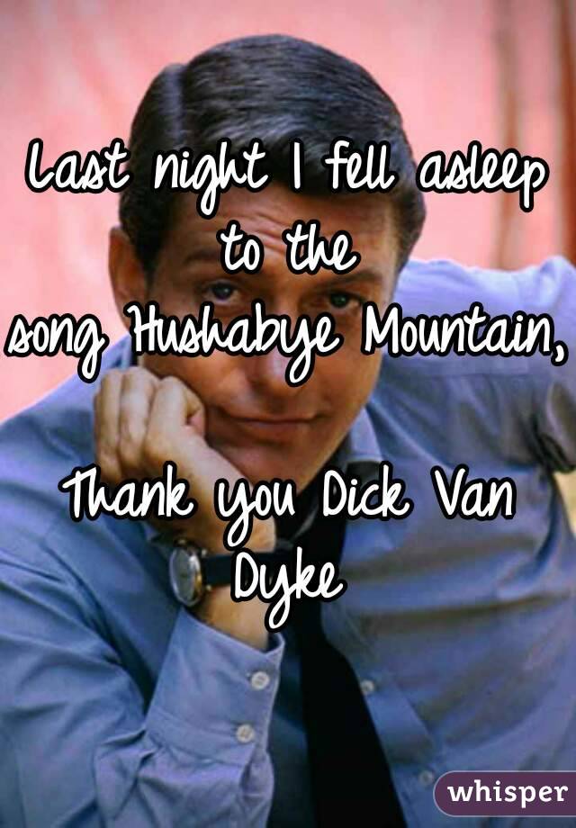 Last night I fell asleep to the 
song Hushabye Mountain, 
Thank you Dick Van Dyke 