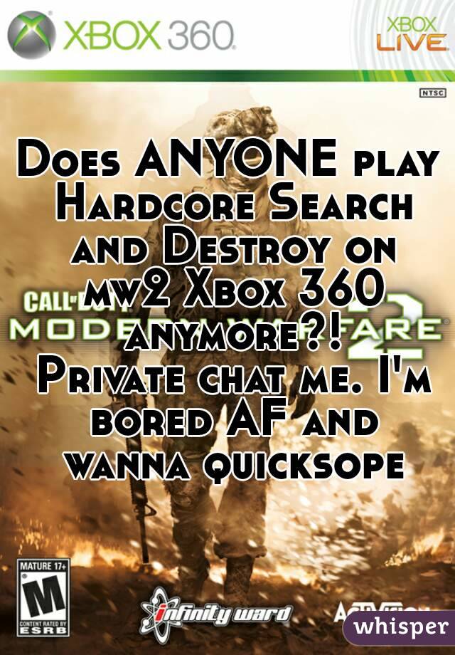 Does ANYONE play Hardcore Search and Destroy on mw2 Xbox 360 anymore?!
 Private chat me. I'm bored AF and wanna quicksope