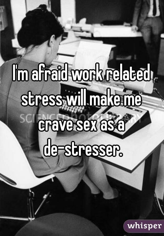 I'm afraid work related stress will make me 
crave sex as a de-stresser.