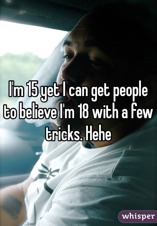 I'm 15 yet I can get people to believe I'm 18 with a few tricks. Hehe