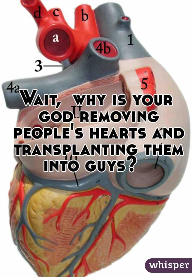 Wait,  why is your god removing people's hearts and transplanting them into guys?   