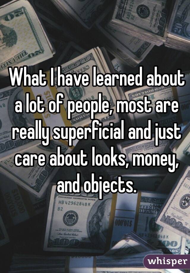 What I have learned about a lot of people, most are really superficial and just care about looks, money, and objects.
