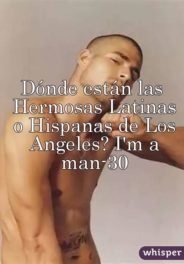 Dónde están las Hermosas Latinas o Hispanas de Los Angeles? I'm a man-30