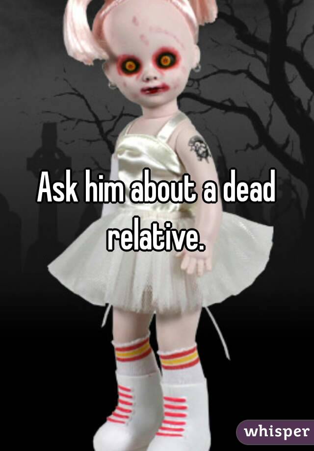 Ask him about a dead relative. 