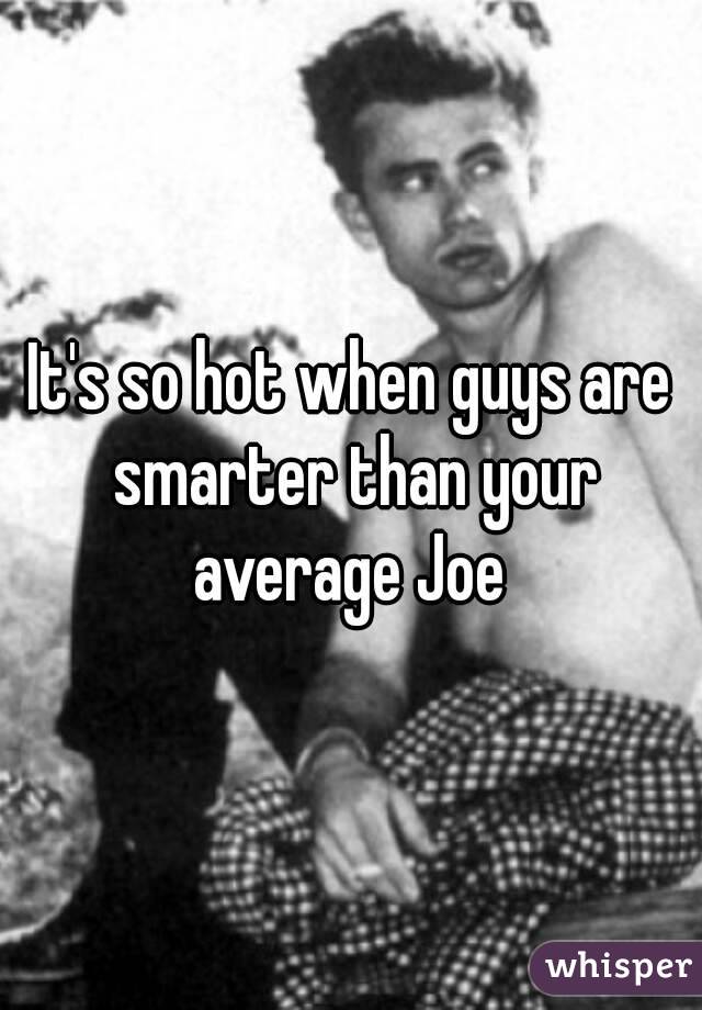It's so hot when guys are smarter than your average Joe 