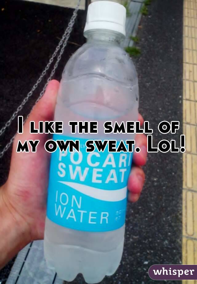 I like the smell of my own sweat. Lol!
