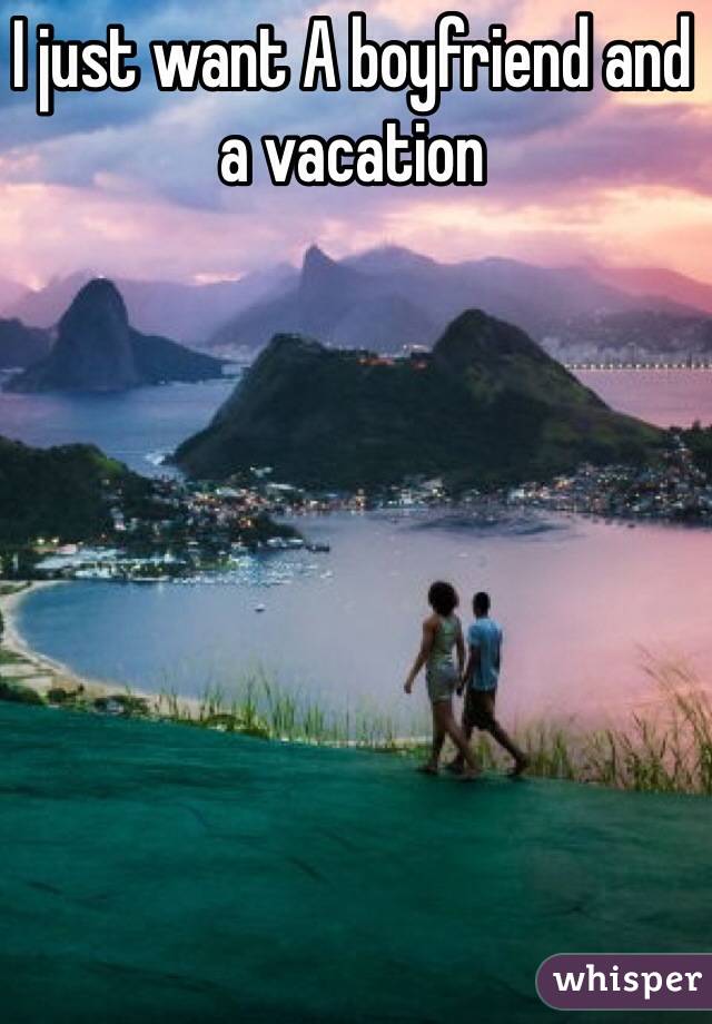 I just want A boyfriend and a vacation 