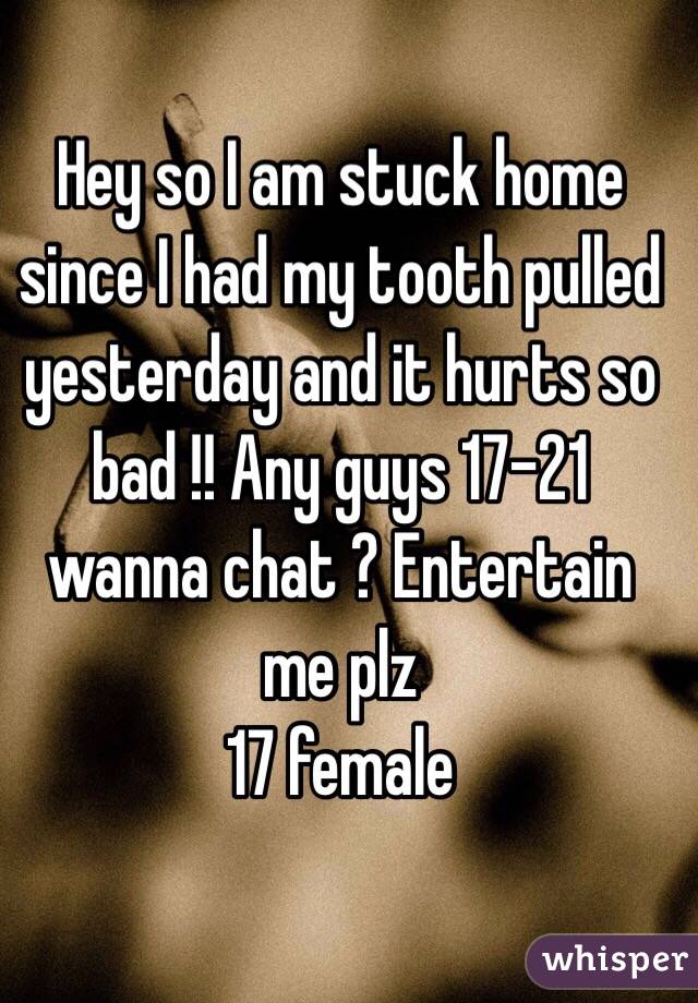 Hey so I am stuck home since I had my tooth pulled yesterday and it hurts so bad !! Any guys 17-21 wanna chat ? Entertain me plz
17 female 