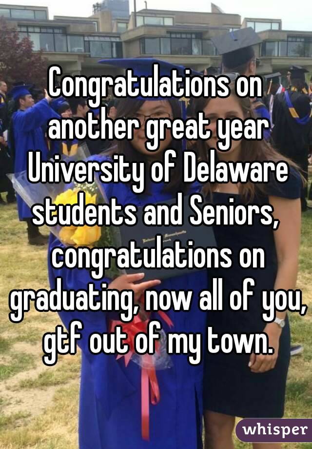 Congratulations on another great year University of Delaware students and Seniors,  congratulations on graduating, now all of you, gtf out of my town.