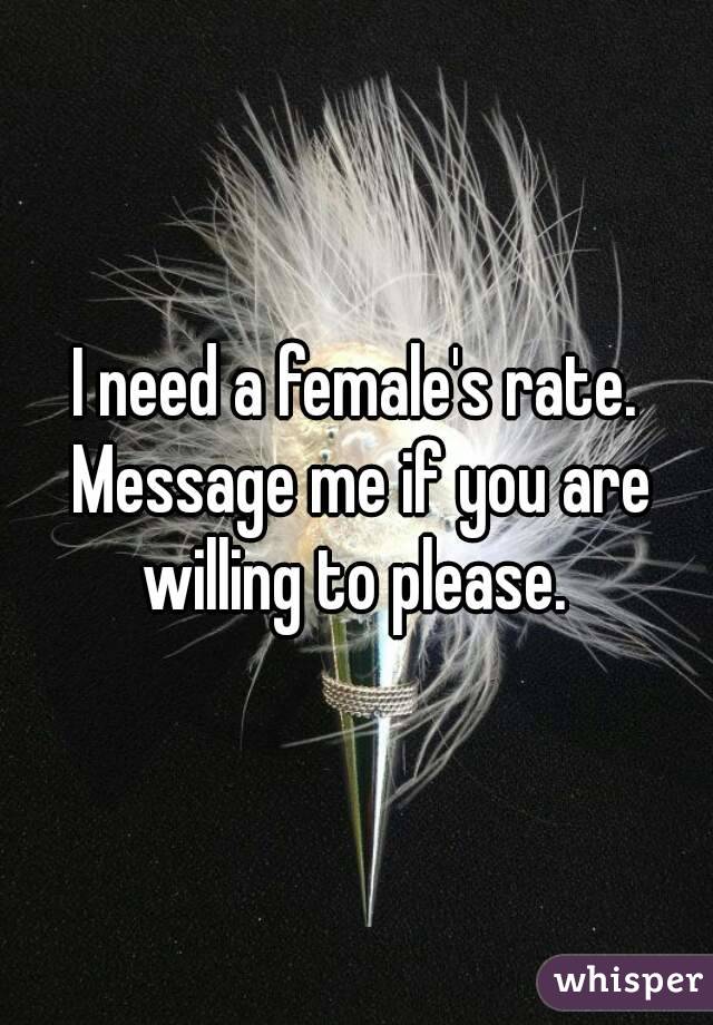 I need a female's rate. Message me if you are willing to please. 