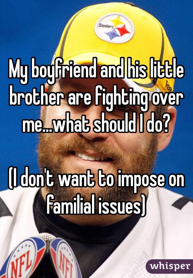 My boyfriend and his little brother are fighting over me...what should I do? 

(I don't want to impose on familial issues)