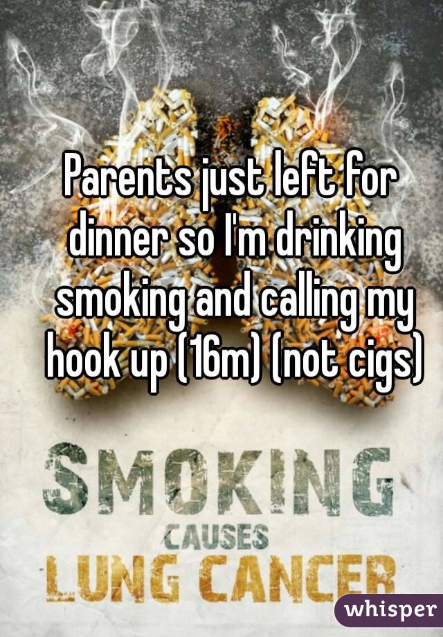 Parents just left for dinner so I'm drinking smoking and calling my hook up (16m) (not cigs)