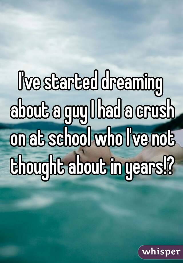 I've started dreaming about a guy I had a crush on at school who I've not thought about in years!?
