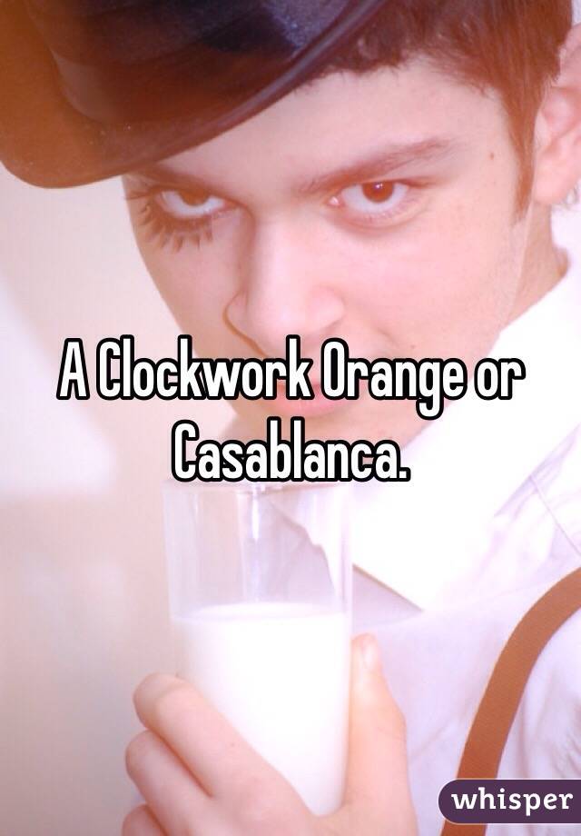 A Clockwork Orange or Casablanca.