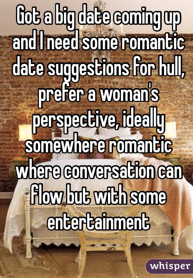 Got a big date coming up and I need some romantic date suggestions for hull, prefer a woman's perspective, ideally somewhere romantic where conversation can flow but with some entertainment
