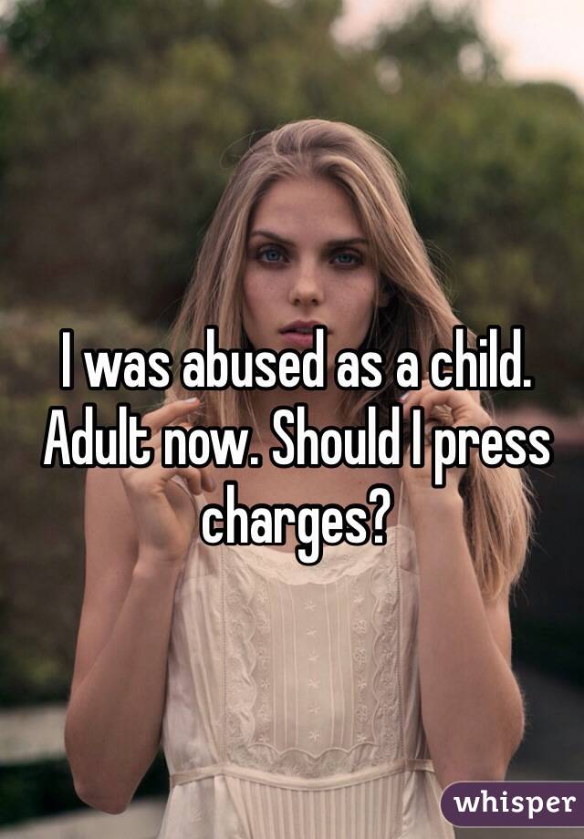 I was abused as a child. Adult now. Should I press charges?