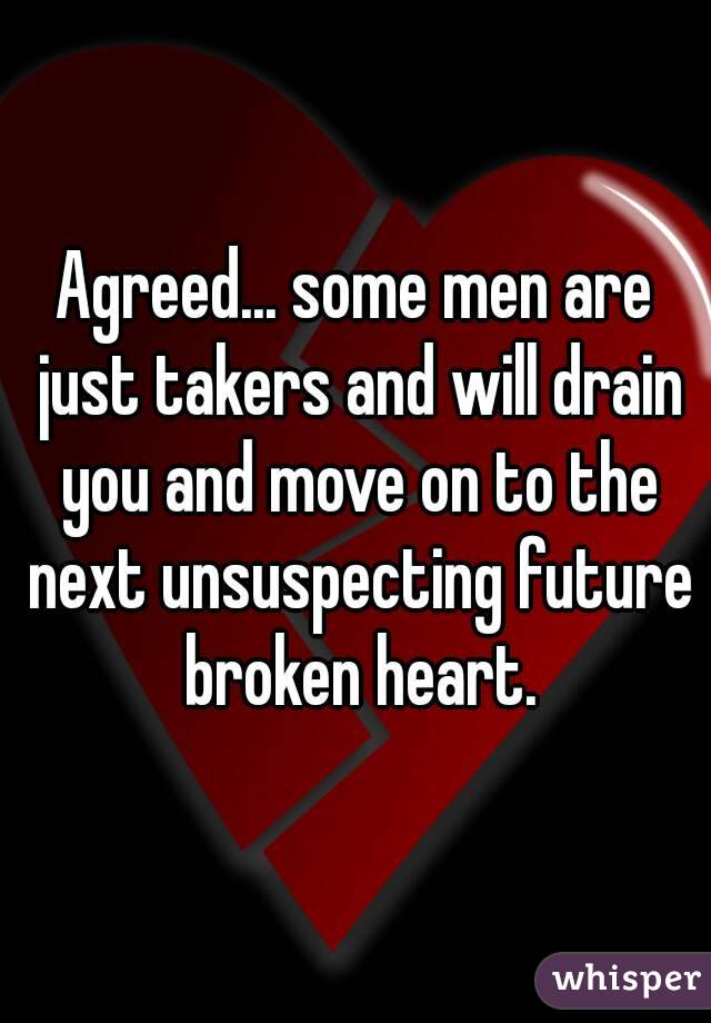 Agreed... some men are just takers and will drain you and move on to the next unsuspecting future broken heart.