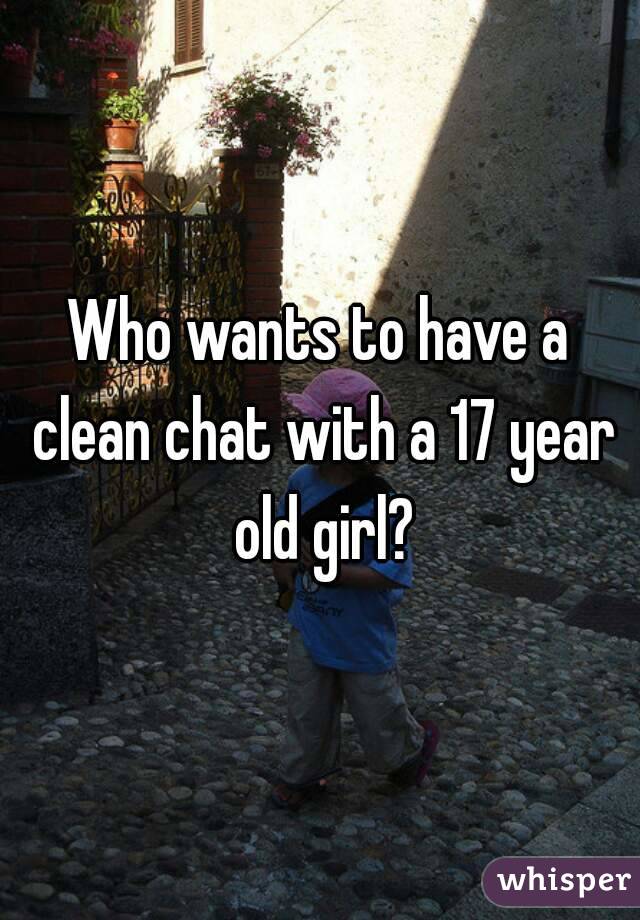 Who wants to have a clean chat with a 17 year old girl?