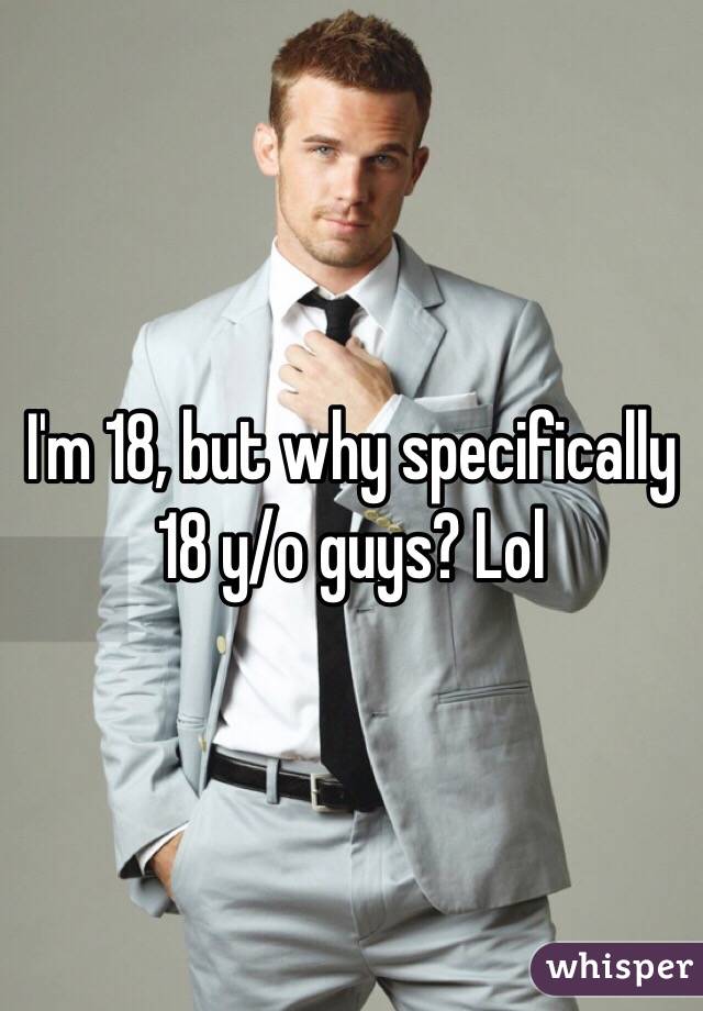 I'm 18, but why specifically 18 y/o guys? Lol