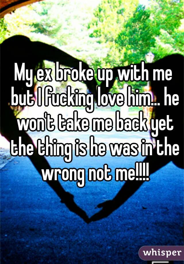 My ex broke up with me but I fucking love him... he won't take me back yet the thing is he was in the wrong not me!!!!