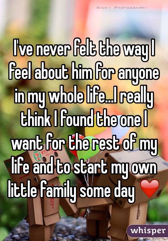 I've never felt the way I feel about him for anyone in my whole life...I really think I found the one I want for the rest of my life and to start my own little family some day ❤️