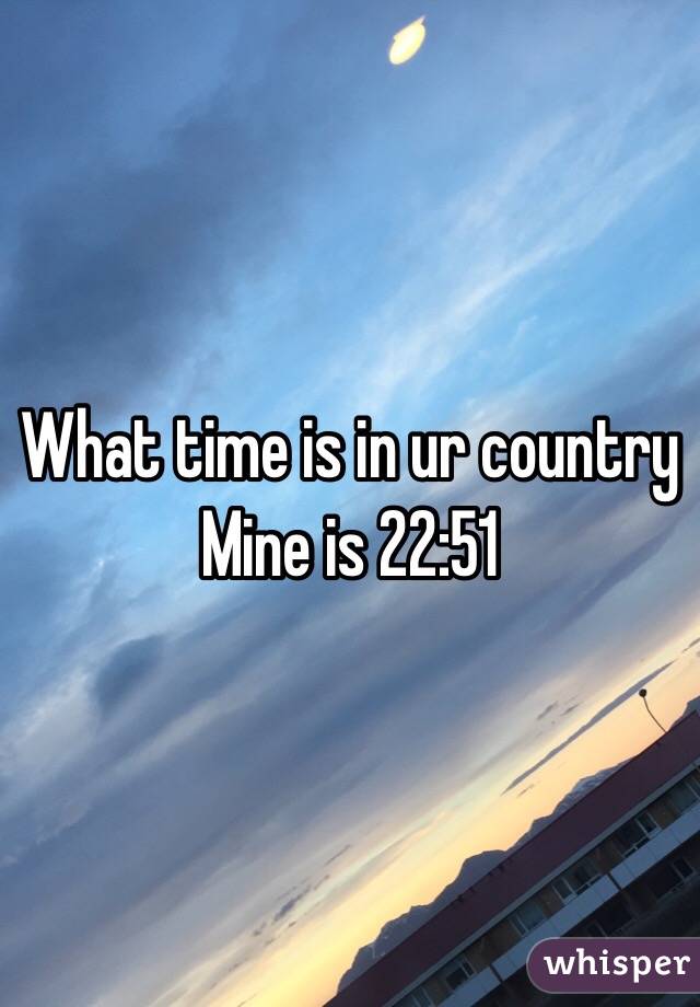 What time is in ur country      Mine is 22:51