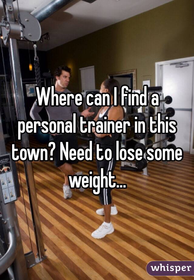 Where can I find a personal trainer in this town? Need to lose some weight...