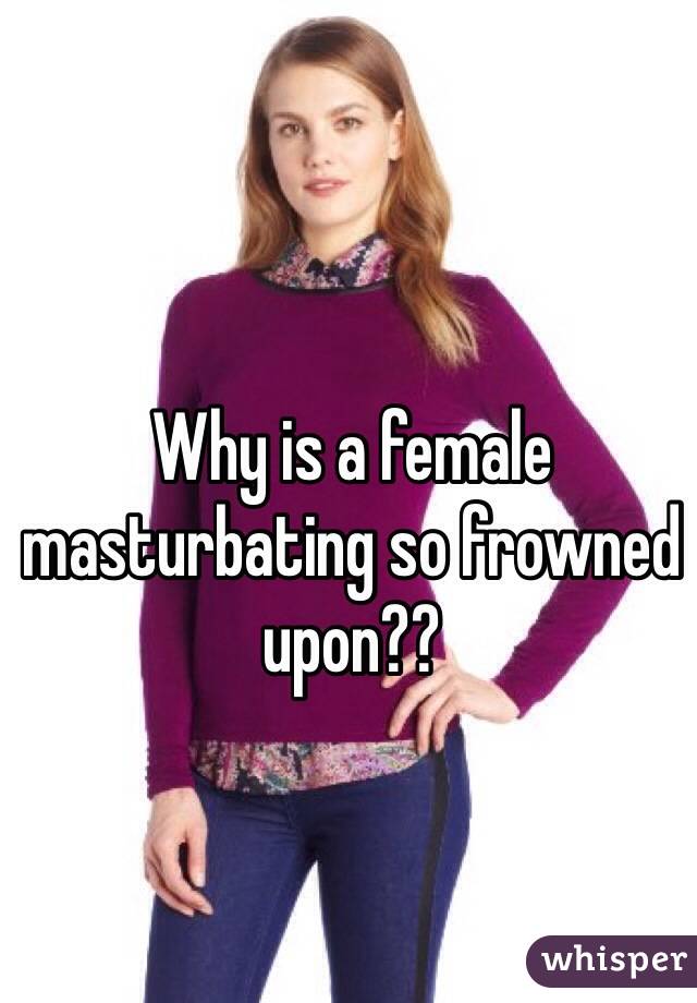 Why is a female masturbating so frowned upon??