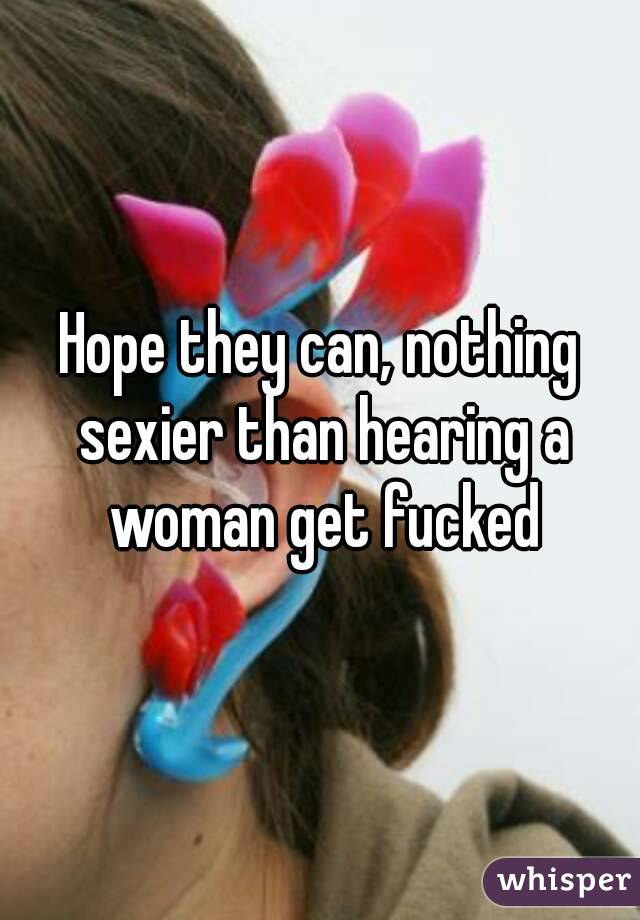 Hope they can, nothing sexier than hearing a woman get fucked