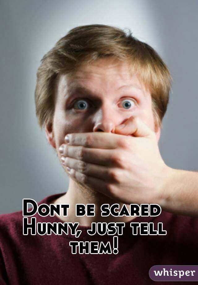 Dont be scared Hunny, just tell them!