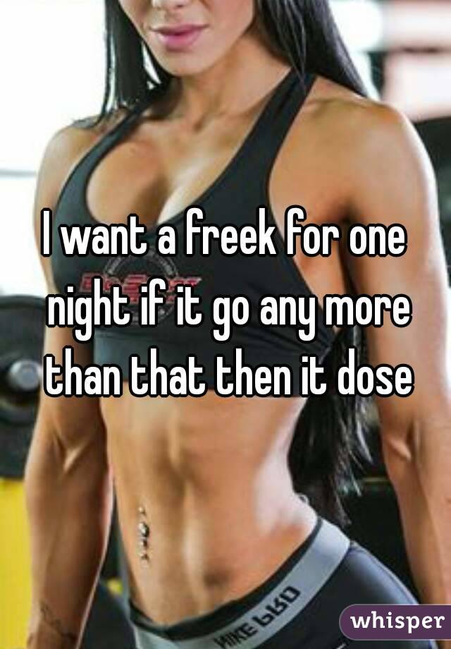 I want a freek for one night if it go any more than that then it dose