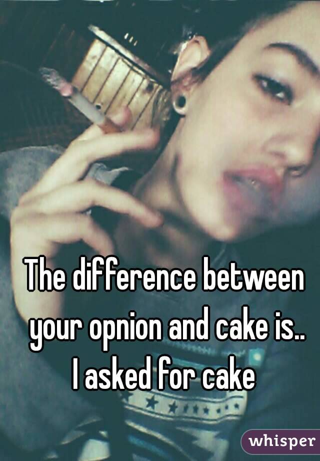 The difference between your opnion and cake is..
I asked for cake