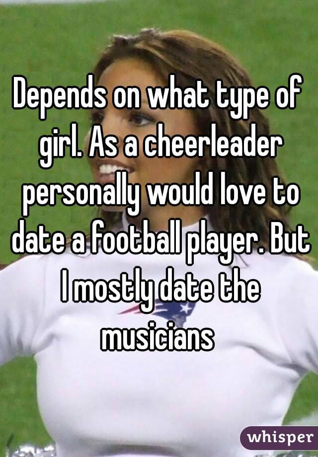 Depends on what type of girl. As a cheerleader personally would love to date a football player. But I mostly date the musicians 