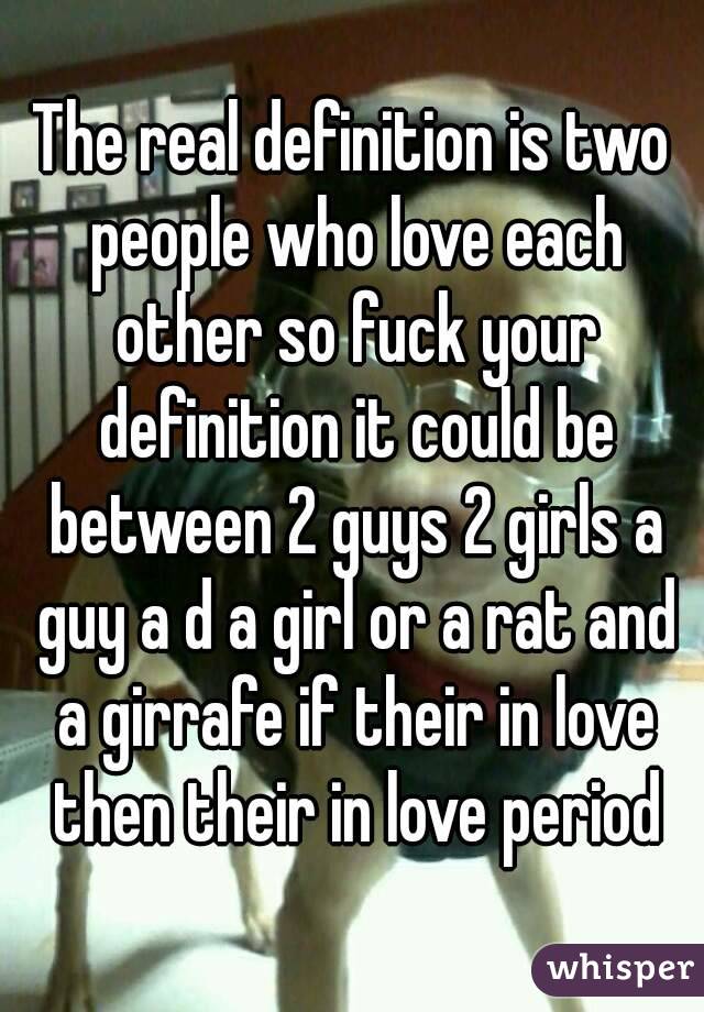 The real definition is two people who love each other so fuck your definition it could be between 2 guys 2 girls a guy a d a girl or a rat and a girrafe if their in love then their in love period